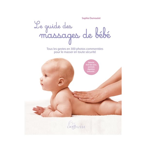 Le guide des massages de bébé : tous les gestes en 300 photos commentées pour le masser en toute sécurité : détente, éveil des sens, sommeil, digestion, immunité...