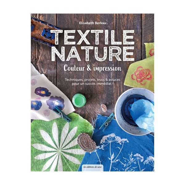 Textile nature : couleur & impression : techniques, projets, trucs & astuces pour un succès immédiat !