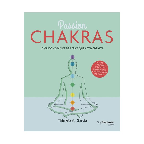 Passion chakras : le guide complet des pratiques et bienfaits : plus de 50 pratiques et exercices thérapeutiques pour rééquilibrer vos chakras