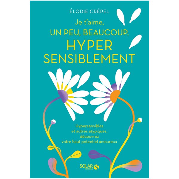 Je t'aime, un peu, beaucoup, hyper sensiblement : hypersensibles et autres atypiques, découvrez votre haut potentiel amoureux