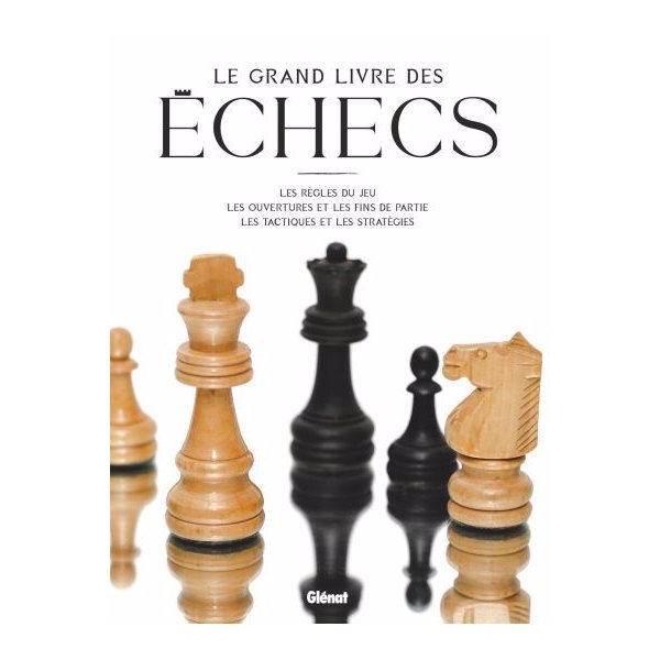 Le grand livre des échecs : les règles du jeu, les ouvertures et les fins de partie, les tactiques et les stratégies