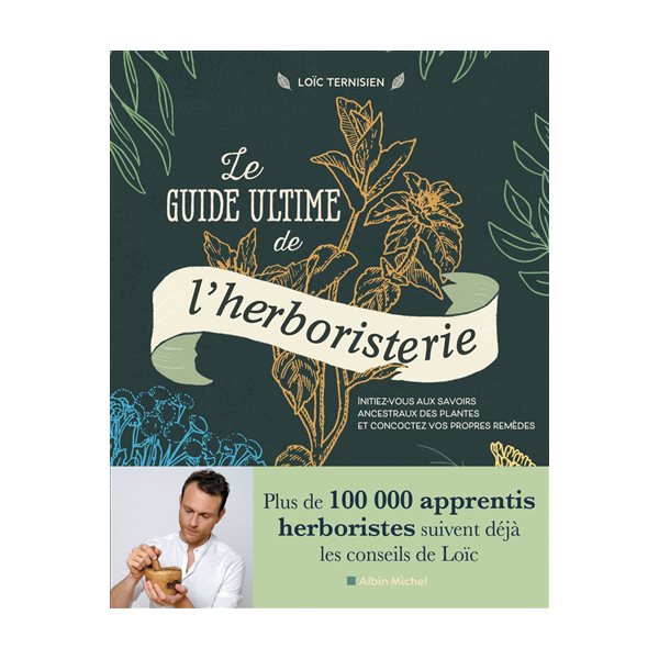 Le guide ultime de l'herboristerie : initiez-vous aux savoirs ancestraux des plantes et concoctez vos propres remèdes