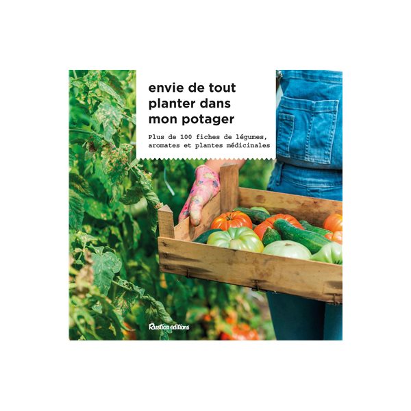 Envie de tout planter dans mon potager : plus de 100 fiches de légumes, aromates et plantes médicinales