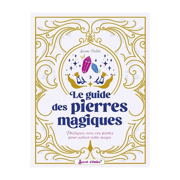 Le guide des pierres magiques : pratiquez avec vos pierres pour activer votre magie