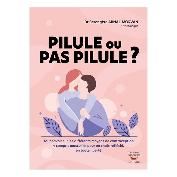 Pilule ou pas pilule ? : tout savoir sur les différents moyens de contraception y compris masculins pour un choix réfléchi, en toute liberté