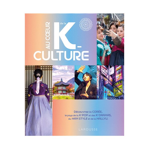 Au coeur de la k-culture : découvrez la Corée, le pays de la k-pop et des k-dramas, du han style et de la Hallyu