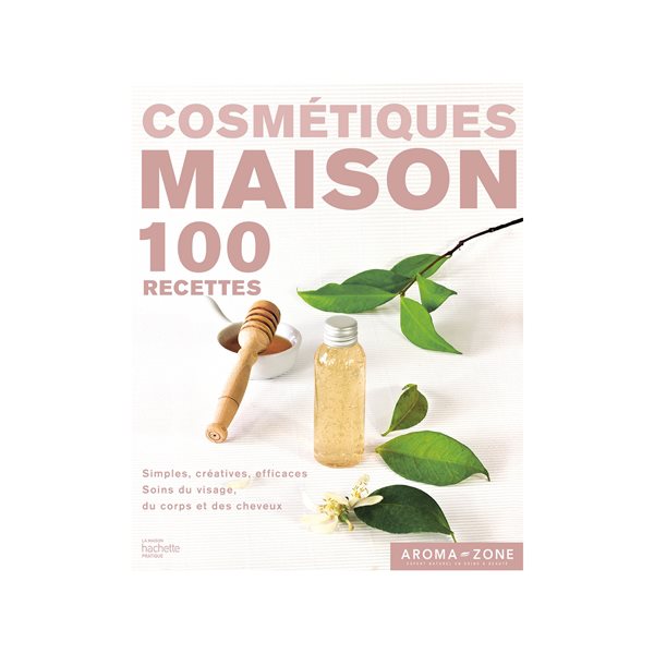 Cosmétiques maison : 100 recettes : simples, créatives, efficaces, soins du visage, du corps et des cheveux