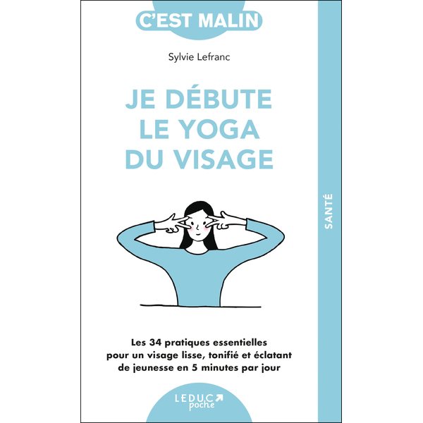 Je débute le yoga du visage : les 34 pratiques essentielles pour un visage lisse, tonifié et éclatant de jeunesse en 5 minutes par jour