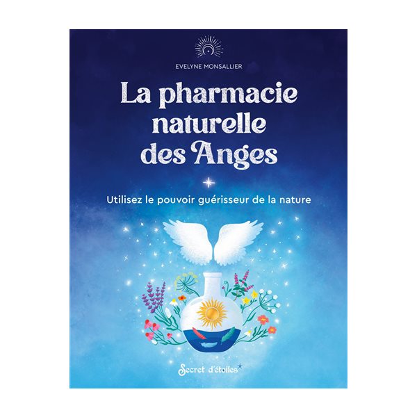 La pharmacie naturelle des anges : utilisez le pouvoir guérisseur de la nature