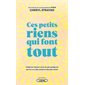 Ces petits riens qui font tout : traité sur l'amour et la vie par quelqu'un qui en a vu des vertes et des pas mûres