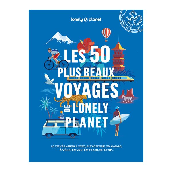 Les 50 plus beaux voyages de Lonely planet : 50 itinéraires à pied, en voiture, en cargo, à vélo, en van, en train, en stop...