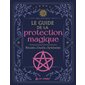 Le guide de la protection magique : rituels, outils, symboles