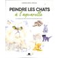 Peindre les chats à l'aquarelle : 17 tutoriels en pas à pas pour une peinture féline