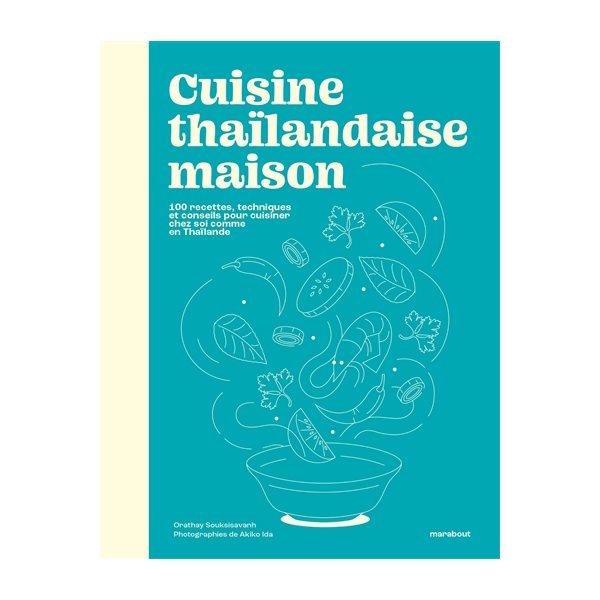 Cuisine thaïlandaise maison : 100 recettes, techniques et conseils pour cuisiner chez soi comme en Thaïlande