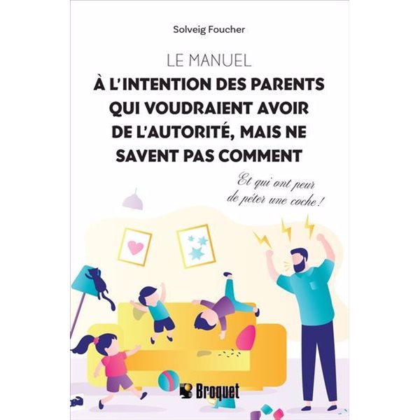 Le manuel à l’intention des parents qui voudraient avoir de l’autorité, mais ne savent pas comment : Et qui ont peur de péter une coche !