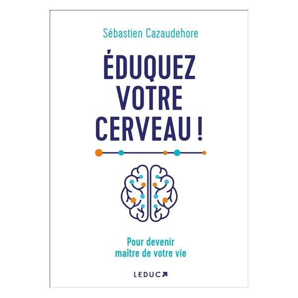 Eduquez votre cerveau ! : pour devenir maître de votre vie