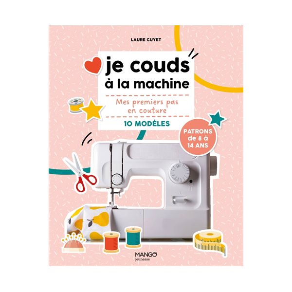 Je couds à la machine : mes premiers pas en couture, 10 modèles : patrons de 8 à 14 ans