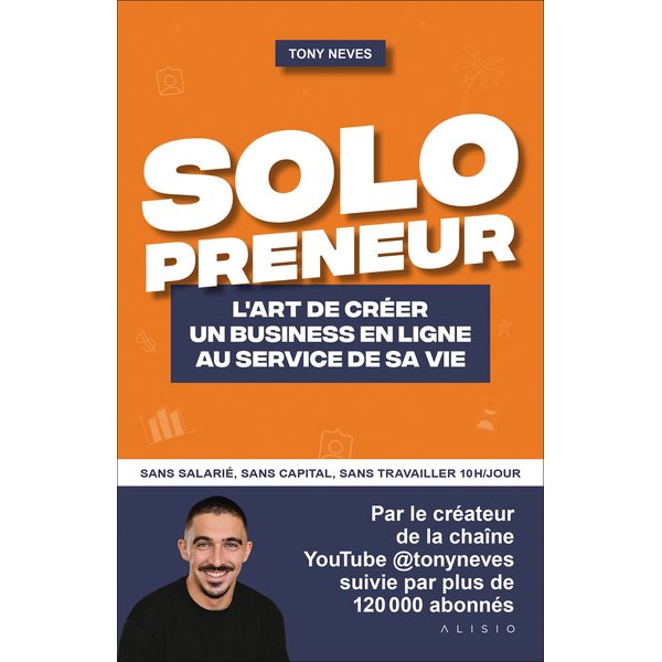 Solopreneur : l'art de créer un business en ligne au service de sa vie : sans salarié, sans capital, sans travailler 10h/jour