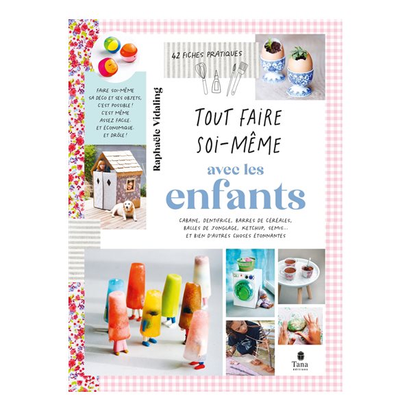 Tout faire soi-même avec les enfants : cabane, dentifrice, barres de céréales, balles de jonglage, ketchup, semis... et bien d'autres choses étonnantes : 42 fiches pratiques