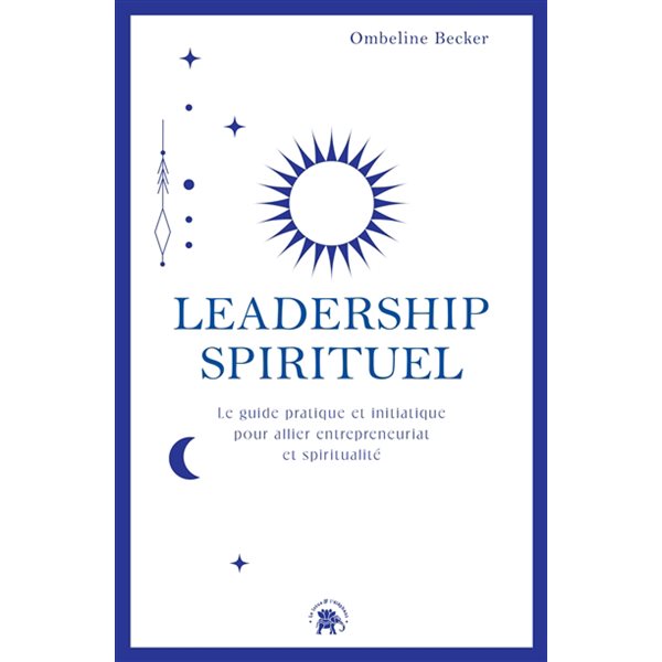 Leadership spirituel : le guide pratique et initiatique pour allier entrepreneuriat et spiritualité