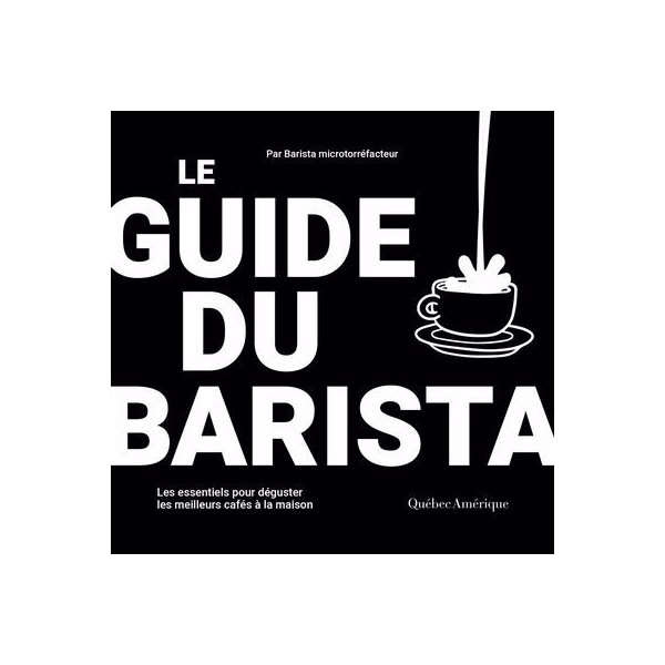 Le Guide du barista : Les essentiels pour déguster les meilleurs cafés à la maison