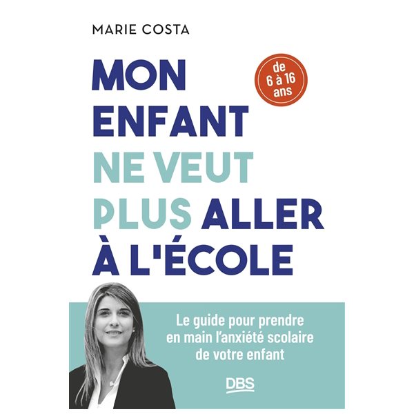 Mon enfant ne veut plus aller à l'école : le guide pour prendre en main l'anxiété scolaire de votre enfant : de 6 à 16 ans