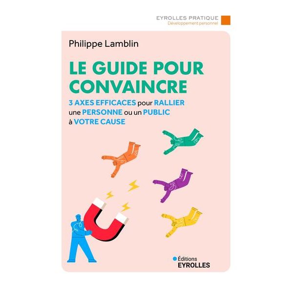 Le guide pour convaincre : 3 axes efficaces pour rallier une personne ou un public à votre cause, Eyrolles pratique. Développement personnel