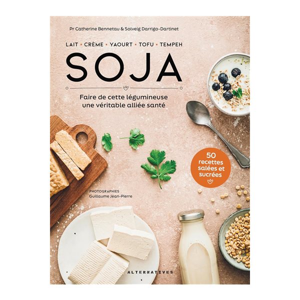 Soja : lait, crème, yaourt, tofu, tempeh : faire de cette légumineuse une véritable alliée santé, 50 recettes salées et sucrées