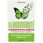 La biodiversité : urgence planète, état des lieux, menaces, solutions : notre monde vivant en danger expliqué à tous