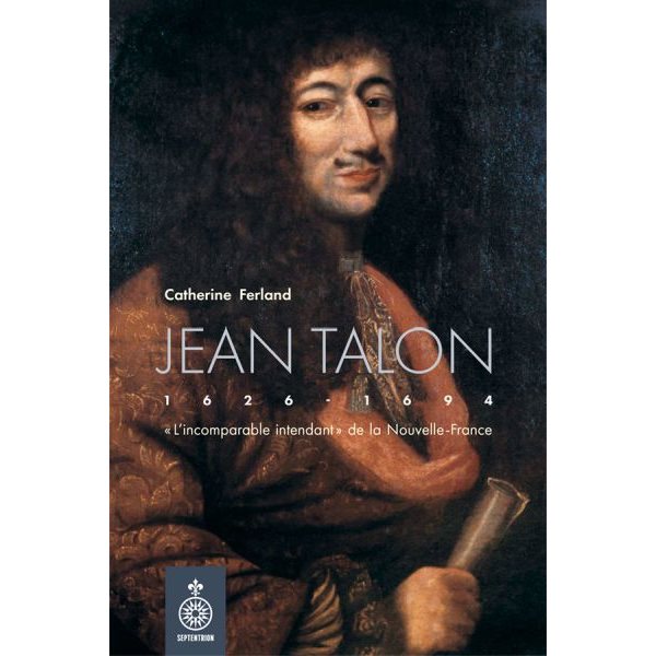 Jean Talon (1626-1694) : «L’incomparable intendant» de la Nouvelle-France