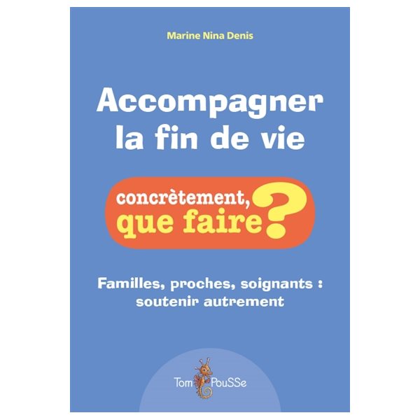 Accompagner la fin de vie : familles, proches, soignants : soutenir autrement, Concrètement, que faire ?
