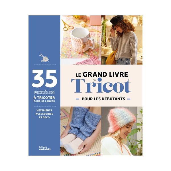Le grand livre du tricot pour les débutants : 35 modèles à tricoter pour se lancer : vêtements, accessoires et déco